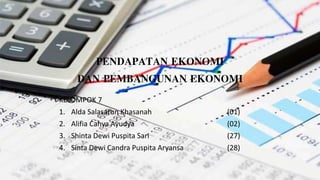 PENDAPATAN EKONOMI
DAN PEMBANGUNAN EKONOMI
KELOMPOK 7
1. Alda Salasatun Khasanah (01)
2. Alifia Cahya Ayudya (02)
3. Shinta Dewi Puspita Sari (27)
4. Sinta Dewi Candra Puspita Aryansa (28)
 