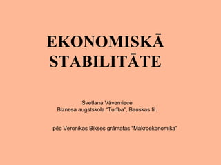 EKONOMISKĀ STABILITĀTE Svetlana Vāverniece Biznesa augstskola “Turība”, Bauskas fil. pēc Veronikas Bikses grāmatas “Makroekonomika”  