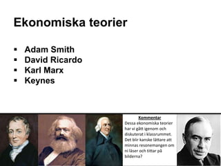 Ekonomiska teorier
 Adam Smith
 David Ricardo
 Karl Marx
 Keynes
Kommentar
Dessa ekonomiska teorier
har vi gått igenom och
diskuterat i klassrummet.
Det blir kanske lättare att
minnas resonemangen om
ni läser och tittar på
bilderna?
 
