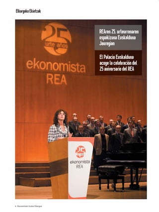 Elkargoko Ekintzak



                                                           REAren 25. urteurrenaren
                                                           ospakizuna Euskalduna
                                                           Jauregian

                                                           El Palacio Euskalduna
                                                           acoge la celebración del
                                                           25 aniversario del REA



                                “ En efecto, rematado ya su
                                juicio, vino a dar en el más
                                extraño pensamiento”




4 Ekonomisten Euskal Elkargoa
 