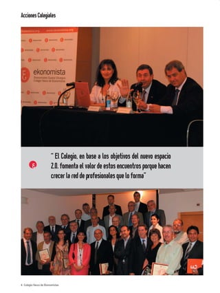Acciones Colegiales




                                      “ En efecto, rematado ya su
                                      juicio, vino a dar en el más
                                      extraño pensamiento”
                       “ El Colegio, en base a los objetivos del nuevo espacio
                       2.0. fomenta el valor de estos encuentros porque hacen
                       crecer la red de profesionales que lo forma”




6 Colegio Vasco de Ekonomistas
 