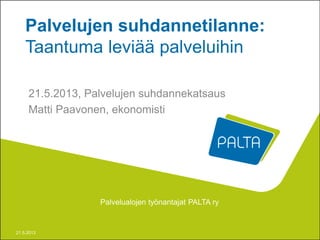 Palvelualojen työnantajat PALTA ry
Palvelujen suhdannetilanne:
Taantuma leviää palveluihin
21.5.2013, Palvelujen suhdannekatsaus
Matti Paavonen, ekonomisti
21.5.2013
 