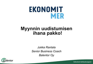 Myynnin uudistumisen
ihana pakko!
Jukka Rantala
Senior Business Coach
Balentor Oy
 