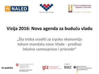 Vizija 2016: Nova agenda za buduću vladu

             „Šta treba uraditi za srpsku ekonomiju
             tokom mandata nove Vlade - predlozi
                lokalne samouprave i privrede“



Uz podršku
 