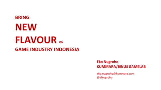 BRING
NEW
FLAVOUR ON
GAME INDUSTRY INDONESIA
Eko Nugroho
KUMMARA/BINUS GAMELAB
eko.nugroho@kummara.com
@eNugroho
 