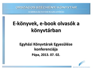 ORSZÁGOS SZÉCHÉNYI KÖNYVTÁRORSZÁGOS SZÉCHÉNYI KÖNYVTÁR
E-SZOLGÁLTATÁSI IGAZGATÓSÁG
BIBLIOTHECA NATIONALIS HUNGARIAE
E-könyvek az elektronikusE-könyvek az elektronikus
könyvtárbankönyvtárban
K2 kísérleti műhely szakmai napjaK2 kísérleti műhely szakmai napja
Könyvtári IntézetKönyvtári Intézet
Budapest, 2013. 04. 04.Budapest, 2013. 04. 04.
 