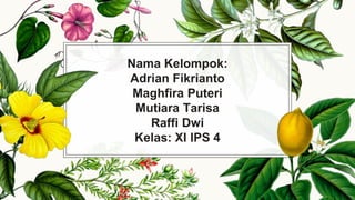 Nama Kelompok:
Adrian Fikrianto
Maghfira Puteri
Mutiara Tarisa
Raffi Dwi
Kelas: XI IPS 4
 