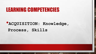 LEARNING COMPETENCIES
•ACQUISITION: Knowledge,
Process, Skills
 