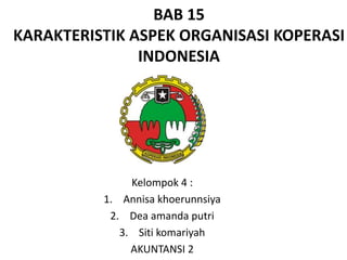 BAB 15
KARAKTERISTIK ASPEK ORGANISASI KOPERASI
INDONESIA
Kelompok 4 :
1. Annisa khoerunnsiya
2. Dea amanda putri
3. Siti komariyah
AKUNTANSI 2
 