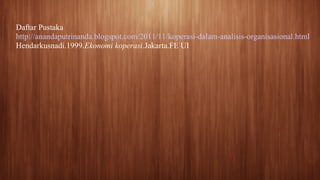 Daftar Pustaka
http://anandaputrinanda.blogspot.com/2011/11/koperasi-dalam-analisis-organisasional.html
Hendarkusnadi.1999.Ekonomi koperasi.Jakarta.FE UI
 