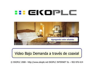 Video Bajo Demanda a través de coaxial © EKOPLC 2008 - http://www.ekoplc.net EKOPLC INTERNET SL – 902 876 614 Agregando valor añadido 