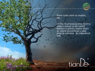 Pitná voda zatím se nepění,
ale…
A-PAL se prosakuji přes čistírny
vody a vracejí se do naších
domovu s pitnou vodou skoro
ve stejné koncentraci v jaké
jsme je vylíváme do odpadních
vod.
 