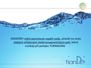 EKOSFÉRY mění povrchové napětí vody, působí na vodu
slabými střídavými elektromagnetickými polí, které
vznikají při pohybu TURMALÍNU
 