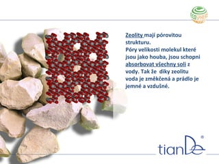 Zeolity mají pórovitou
strukturu.
Póry velikosti molekul které
jsou jako houba, jsou schopni
absorbovat všechny soli z
vody. Tak že diky zeolitu
voda je změkčená a prádlo je
jemné a vzdušné.
 