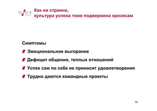 Как ни странно,
   культура успеха тоже подвержена кризисам




Симптомы
 Эмоциональное выгорание
 Дефицит общения, теплых отношений
 Успех сам по себе не приносит удовлетворения
 Трудно даются командные проекты




                                              19
 