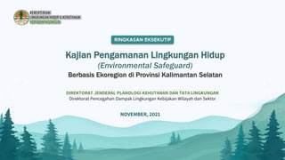 Kajian Pengamanan Lingkungan Hidup
(Environmental Safeguard)
Berbasis Ekoregion di Provinsi Kalimantan Selatan
DIREKTORAT JENDERAL PLANOLOGI KEHUTANAN DAN TATA LINGKUNGAN
Direktorat Pencegahan Dampak Lingkungan Kebijakan Wilayah dan Sektor
NOVEMBER, 2021
 