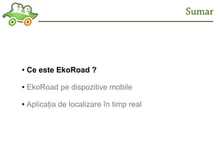 Sumar




●   Ce este EkoRoad ?

●   EkoRoad pe dispozitive mobile

●   Aplicația de localizare în timp real
 