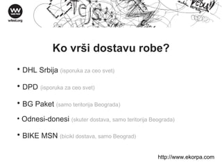 Ko vrši dostavu robe? DHL Srbija  (isporuka za ceo svet) DPD   (isporuka za ceo svet) BG Paket  (samo teritorija Beograda) Odnesi-donesi  (skuter dostava, samo teritorija Beograda) BIKE MSN  (bicikl dostava, samo Beograd) http://w ww . ekorpa . com 