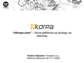 “ eKorpa.com”  – Nova platforma za prodaju na internetu Vladimir Bjelobrk , Frendee d.o.o. WebFest Radionice ‘09 17.11.2009 