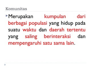 Komunitas
Merupakan      kumpulan       dari
 berbagai populasi yang hidup pada
 suatu waktu dan daerah tertentu
 yang saling berinteraksi dan
 mempengaruhi satu sama lain.
 