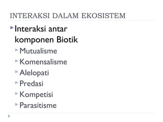 INTERAKSI DALAM EKOSISTEM
 Interaksi
        antar
 komponen Biotik
  Mutualisme
  Komensalisme
  Alelopati
  Predasi
  Kompetisi
  Parasitisme
 