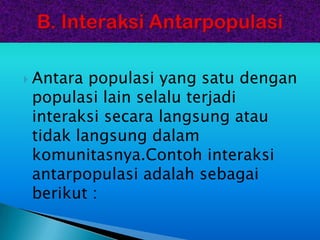  Antara populasi yang satu dengan
 populasi lain selalu terjadi
 interaksi secara langsung atau
 tidak langsung dalam
 komunitasnya.Contoh interaksi
 antarpopulasi adalah sebagai
 berikut :
 