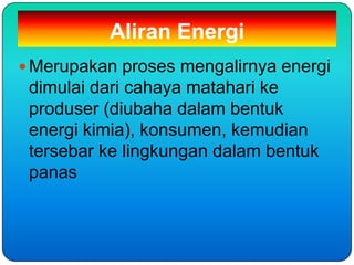 Aliran Energi
 Merupakan proses mengalirnya energi
 dimulai dari cahaya matahari ke
 produser (diubaha dalam bentuk
 energi kimia), konsumen, kemudian
 tersebar ke lingkungan dalam bentuk
 panas
 