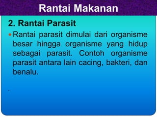 Rantai Makanan
2. Rantai Parasit
 Rantai parasit dimulai dari organisme
    besar hingga organisme yang hidup
    sebagai parasit. Contoh organisme
    parasit antara lain cacing, bakteri, dan
    benalu.

.
 