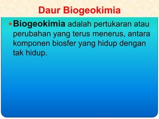 Daur Biogeokimia
 Biogeokimia adalah pertukaran atau
 perubahan yang terus menerus, antara
 komponen biosfer yang hidup dengan
 tak hidup.
 
