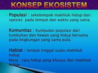    Populasi : sekelompok makhluk hidup dari
    spesies pada tempat dan waktu yang sama.

   Komunitas : Kumpulan populasi dari
    tumbuhan dan hewan yang hidup bersama
    pada lingkungan yang sama pula.

   Habiat : tempat tinggal suatu makhluk
    hidup
   Nisia : cara hidup yang khusus dari makhluk
    hidup
 