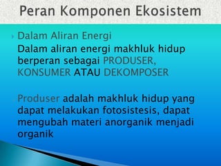    Dalam Aliran Energi
    Dalam aliran energi makhluk hidup
    berperan sebagai PRODUSER,
    KONSUMER ATAU DEKOMPOSER

 Produser  adalah makhluk hidup yang
    dapat melakukan fotosistesis, dapat
    mengubah materi anorganik menjadi
    organik
 