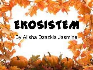 EKOSISTEM
By Alisha Dzazkia Jasmine
 