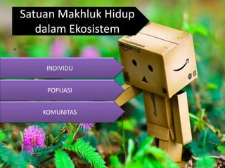 Satuan Makhluk Hidup
       dalam Ekosistem
.

        INDIVIDU


        POPUASI


       KOMUNITAS
 