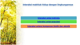 Interaksi antar-individu
Interaksi antar-populasi
Interaksi antara komponon biotik dan abiotik
 