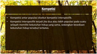 • Kompetisi antar populasi disebut kompetisi interspesifik.
• Kompetisi interspesifik terjadi jika dua atau lebih populasi pada suatu
wilayah memiliki kebutuhan hidup yang sama, sedangkan kesediaan
kebutuhan hidup tersebut terbatas.
 