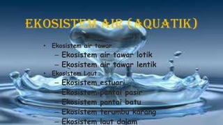 Ekosistem Air (Aquatik)
• Ekosistem air tawar
– Ekosistem air tawar lotik
– Ekosistem air tawar lentik
• Ekosistem Laut
– Ekosistem estuari
– Ekosistem pantai pasir
– Ekosistem pantai batu
– Ekosistem terumbu karang
– Ekosistem laut dalam
 