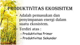 Produktivitas ekosisitem
• Adalah pemasukan dan
penyimpanan energi dalam
suatu ekosistem.
• Terdiri atas :
– Produktivitas Primer
– Produktivitas Sekunder
 