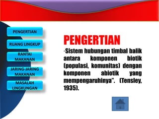 PENGERTIAN
RUANG LINGKUP
RANTAI
MAKANAN
JARING-JARING
MAKANAN
MASALAH
LINGKUNGAN
PENGERTIAN
“Sistem hubungan timbal balik
antara komponen biotik
(populasi, komunitas) dengan
komponen abiotik yang
mempengaruhinya”. (Tensley,
1935).
 