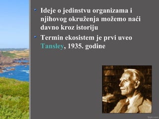 Ideje o jedinstvu organizama i
njihovog okruženja možemo naći
davno kroz istoriju
Termin ekosistem je prvi uveo
Tansley, 1935. godine
 