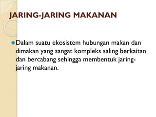 JARING-JARING MAKANAN
⚫Dalam suatu ekosistem hubungan makan dan
dimakan yang sangat kompleks saling berkaitan
dan bercabang sehingga membentuk jaring-
jaring makanan.
 