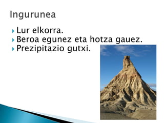  Lur elkorra.
 Beroa egunez eta hotza gauez.
 Prezipitazio gutxi.
 