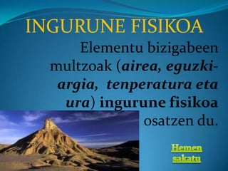 INGURUNE FISIKOA
      Elementu bizigabeen
  multzoak (airea, eguzki-
   argia, tenperatura eta
    ura) ingurune fisikoa
               osatzen du.
 
