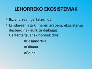 LEHORREKO EKOSISTEMAK
• Bizia lurrean gertatzen da.
• Landareen eta klimaren arabera, ekosistema
  desbardinak aurkitu daikeguz.
  Garrantzitsuenak honeek dira:
            »Basamortua
            »Oihana
            »Poloa
 