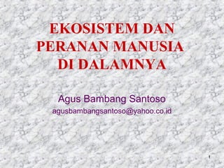 1
EKOSISTEM DAN
PERANAN MANUSIA
DI DALAMNYA
Agus Bambang Santoso
agusbambangsantoso@yahoo.co.id
 