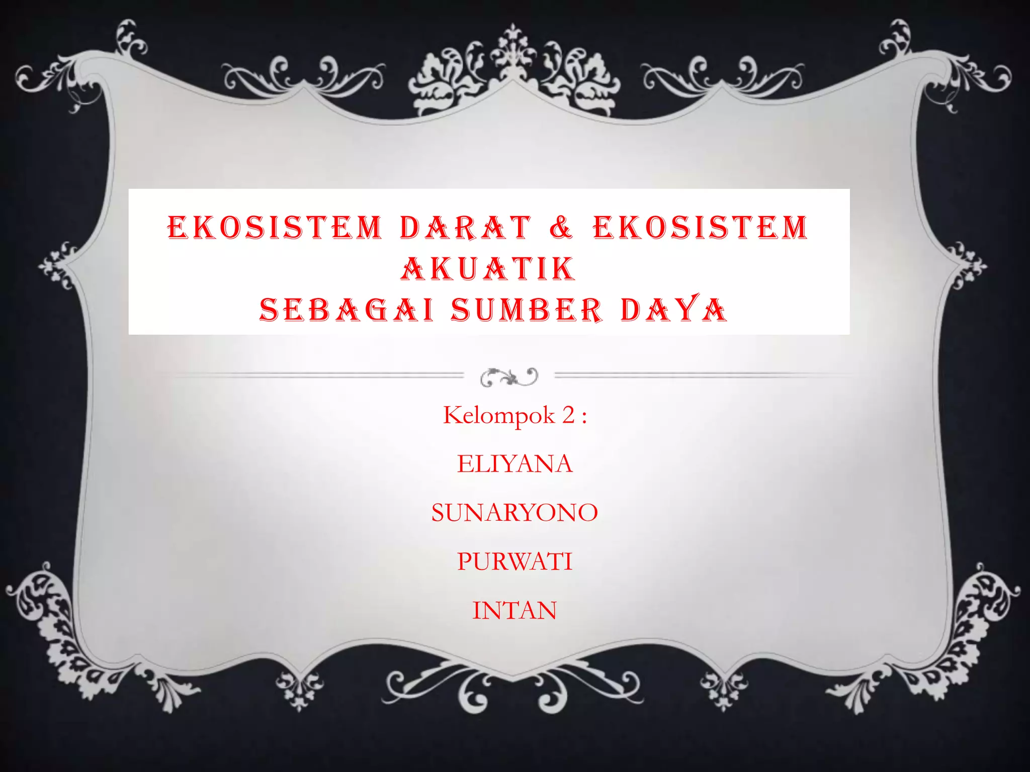 EKOSISTEM DARAT & EKOSISTEM
AKUATIK
SEBAGAI SUMBER DAYA
Kelompok 2 :
ELIYANA
SUNARYONO
PURWATI
INTAN
 