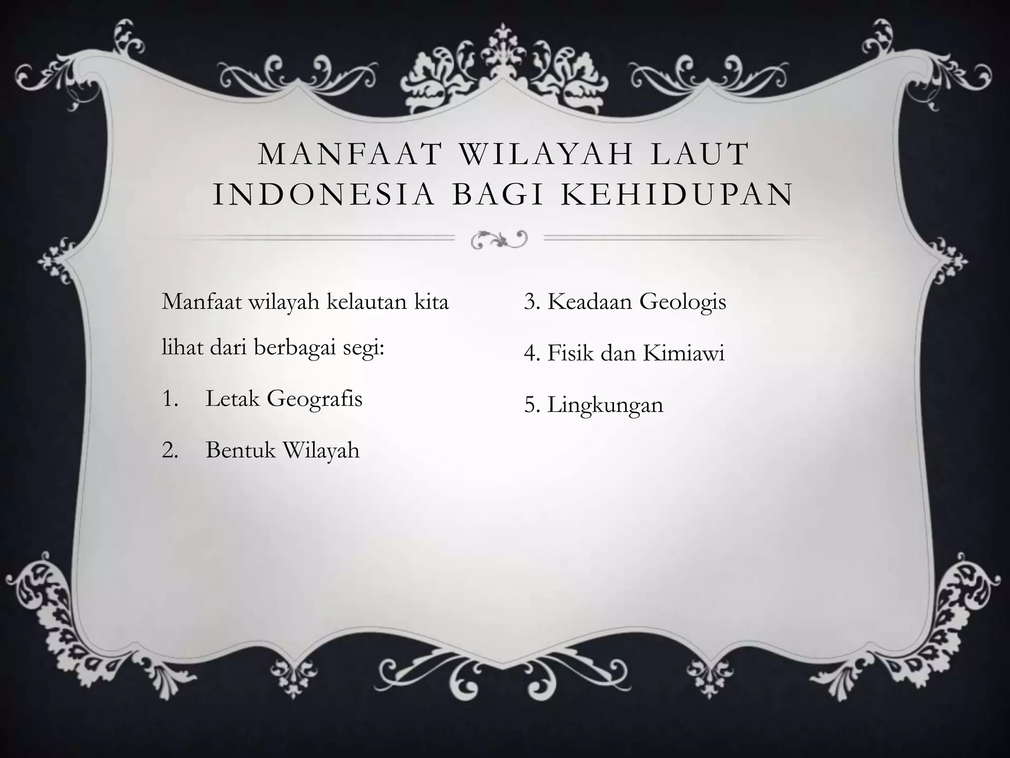 Manfaat wilayah kelautan kita
lihat dari berbagai segi:
1. Letak Geografis
2. Bentuk Wilayah
MANFAAT WILAYAH LAUT
INDONESIA BAGI KEHIDUPAN
3. Keadaan Geologis
4. Fisik dan Kimiawi
5. Lingkungan
 