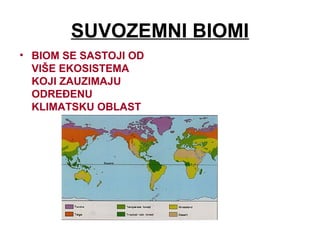 SUVOZEMNI BIOMI
• BIOM SE SASTOJI OD
VIŠE EKOSISTEMA
KOJI ZAUZIMAJU
ODREĐENU
KLIMATSKU OBLAST
 