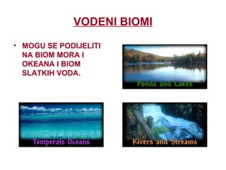 VODENI BIOMI
• MOGU SE PODIJELITI
NA BIOM MORA I
OKEANA I BIOM
SLATKIH VODA.
 