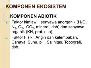 KOMPONEN EKOSISTEM
KOMPONEN ABIOTIK
a. Faktor kimiawi : senyawa anorganik (H2O,
N2, O2, CO2, mineral, dsb) dan senyawa
organik (KH, prot. dsb).
b. Faktor Fisik : Angin dan kelembaban,
Cahaya, Suhu, pH, Salinitas, Topografi,
dsb.
 