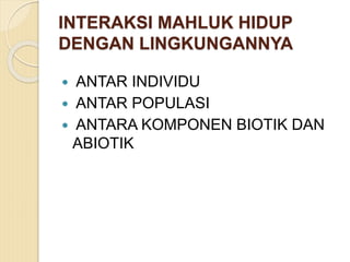 INTERAKSI MAHLUK HIDUP
DENGAN LINGKUNGANNYA
 ANTAR INDIVIDU
 ANTAR POPULASI
 ANTARA KOMPONEN BIOTIK DAN
ABIOTIK
 